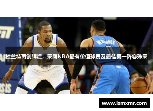 杜兰特再创辉煌，荣膺NBA最有价值球员及最佳第一阵容殊荣