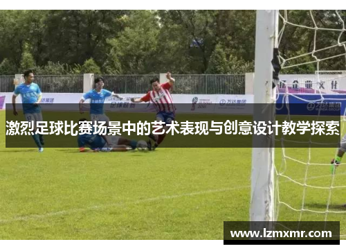 激烈足球比赛场景中的艺术表现与创意设计教学探索
