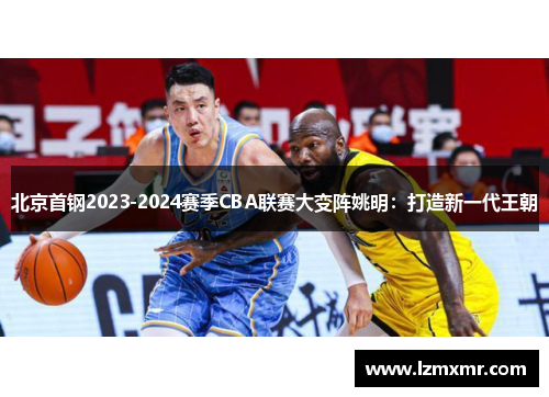 北京首钢2023-2024赛季CBA联赛大变阵姚明：打造新一代王朝