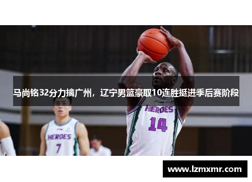 马尚铭32分力擒广州，辽宁男篮豪取10连胜挺进季后赛阶段