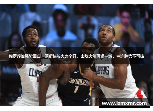 保罗乔治强势回归，领衔快船火力全开，击败火箭再添一城，三连胜势不可挡