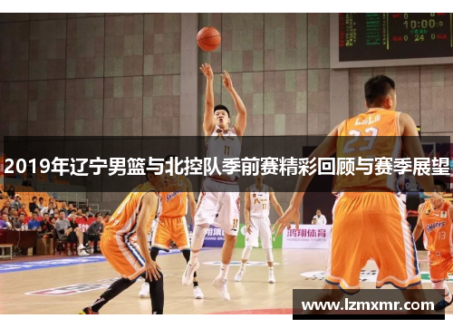 2019年辽宁男篮与北控队季前赛精彩回顾与赛季展望