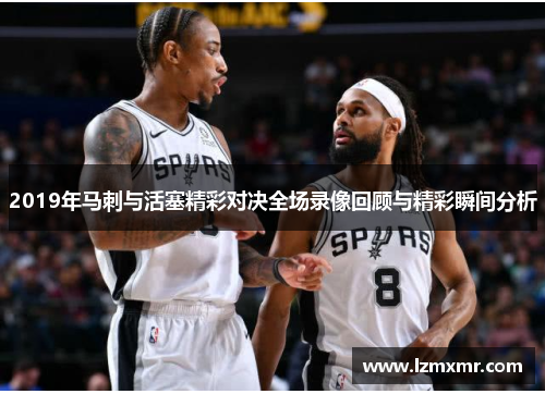 2019年马刺与活塞精彩对决全场录像回顾与精彩瞬间分析