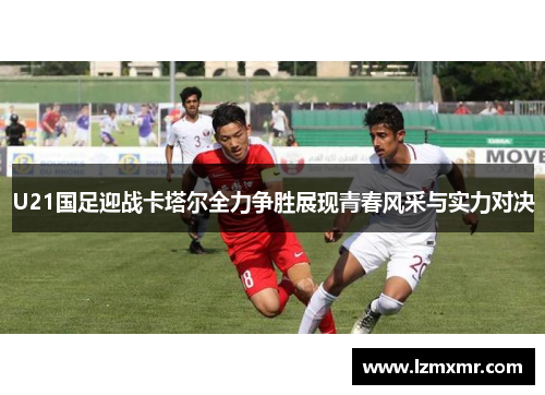 U21国足迎战卡塔尔全力争胜展现青春风采与实力对决