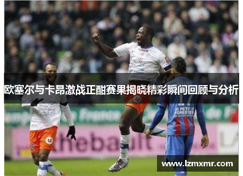 欧塞尔与卡昂激战正酣赛果揭晓精彩瞬间回顾与分析