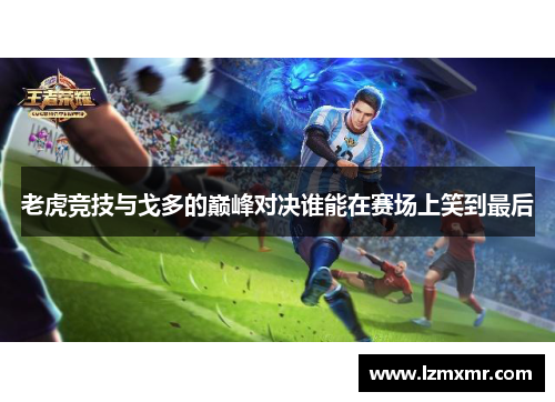 老虎竞技与戈多的巅峰对决谁能在赛场上笑到最后