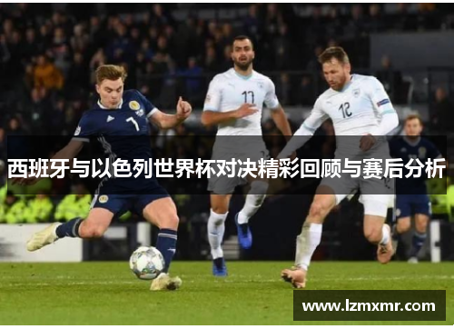 西班牙与以色列世界杯对决精彩回顾与赛后分析