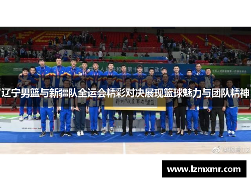 辽宁男篮与新疆队全运会精彩对决展现篮球魅力与团队精神