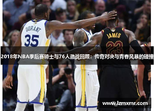 2018年NBA季后赛骑士与76人激战回顾：传奇对决与青春风暴的碰撞