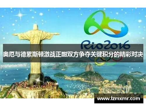 奥厄与德累斯顿激战正酣双方争夺关键积分的精彩对决