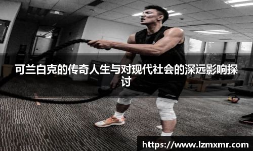可兰白克的传奇人生与对现代社会的深远影响探讨