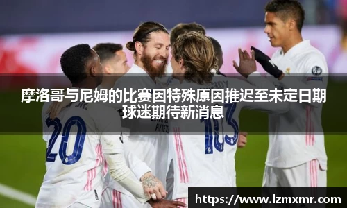 摩洛哥与尼姆的比赛因特殊原因推迟至未定日期球迷期待新消息