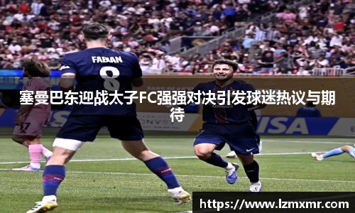 塞曼巴东迎战太子FC强强对决引发球迷热议与期待