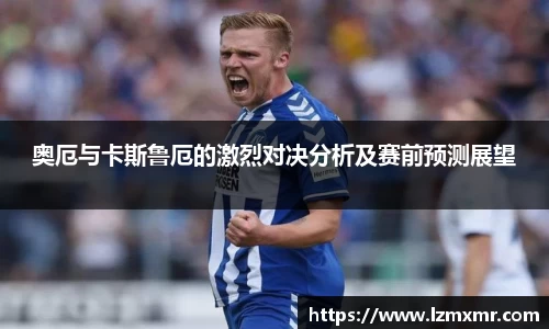 奥厄与卡斯鲁厄的激烈对决分析及赛前预测展望