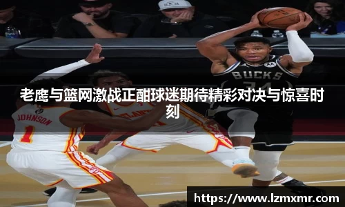 老鹰与篮网激战正酣球迷期待精彩对决与惊喜时刻
