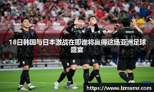 leyu18日韩国与日本激战在即谁将赢得这场亚洲足球盛宴